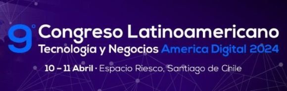 Noveno Congreso Latinoamericano Tecnología y Negocios America Digital 2024 10 - 11 Abril Espacio Riesco Santiago de Chile
